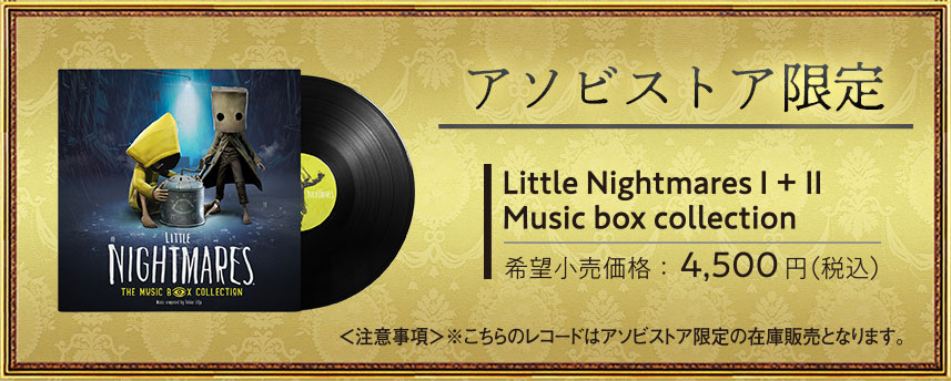 アソビストア限定 ,LITTLE NIGHTMARES I＋II Music box collection 希望小売価格 各4,500円（税込）＜注意事項＞こちらのレコードはアソビストア限定の在庫販売となります。